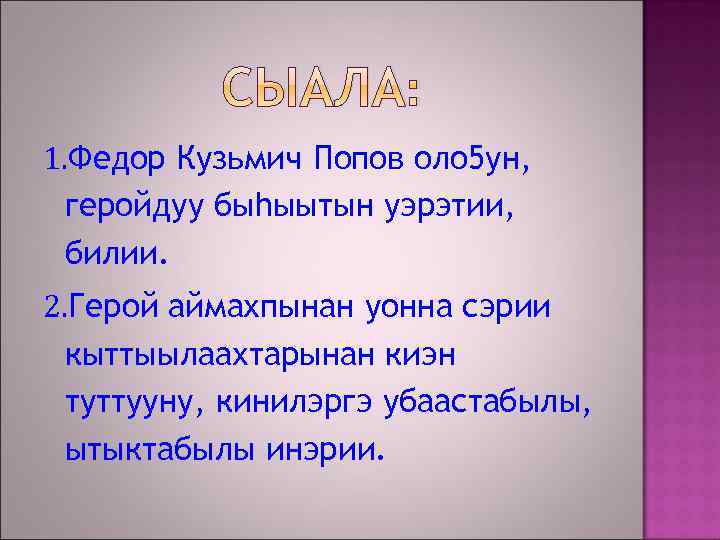 СЫАЛА: 1. Федор Кузьмич Попов оло 5 ун, геройдуу быhыытын уэрэтии, билии. 2. Герой