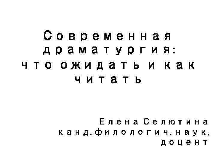 Современная драматургия: что ожидать и как читать Елена Селютина канд. филологич. наук, доцент 