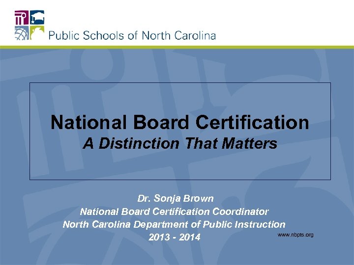 National Board Certification A Distinction That Matters Dr. Sonja Brown National Board Certification Coordinator