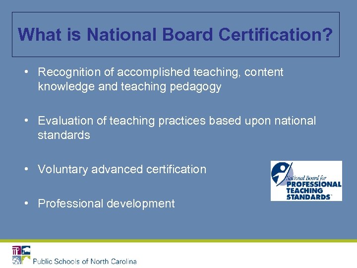 What is National Board Certification? • Recognition of accomplished teaching, content knowledge and teaching