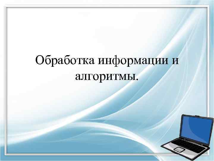 Обработка информации и алгоритмы. 