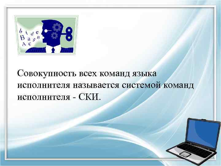 Совокупность всех команд языка исполнителя называется системой команд исполнителя - СКИ. 