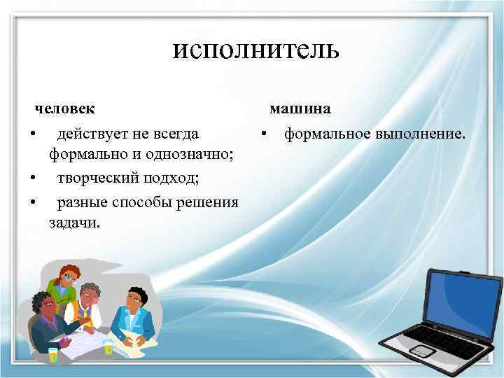 исполнитель человек • действует не всегда формально и однозначно; • творческий подход; • разные