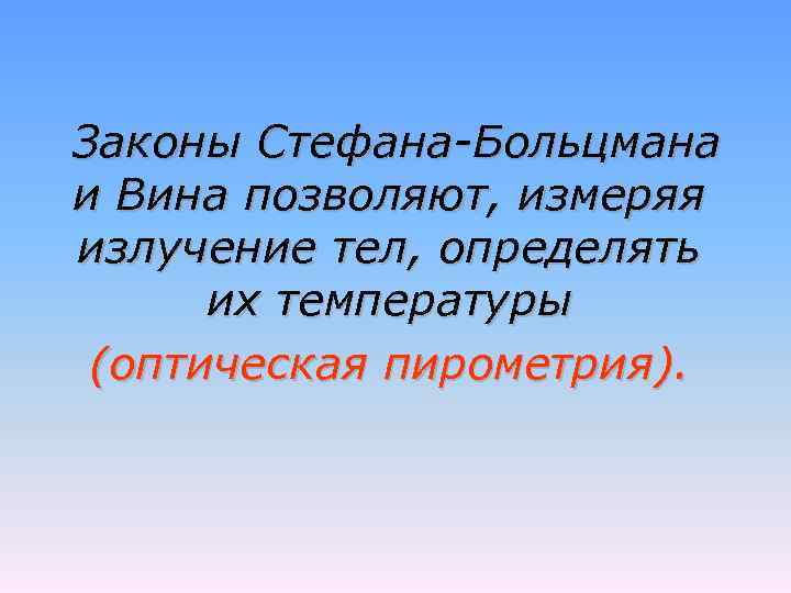 Законы Стефана-Больцмана и Вина позволяют, измеряя излучение тел, определять их температуры (оптическая пирометрия). 