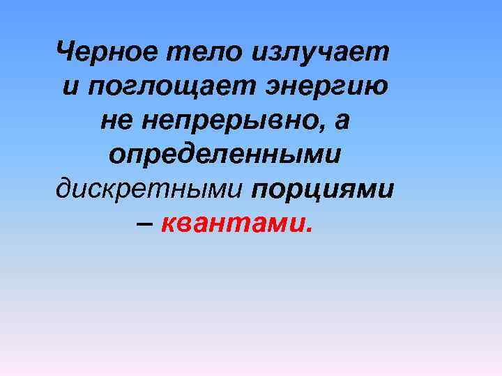 Черное тело излучает и поглощает энергию не непрерывно, а определенными дискретными порциями – квантами.