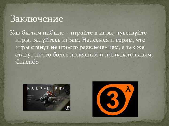 Заключение Как бы там нибыло – играйте в игры, чувствуйте игры, радуйтесь играм. Надеемся