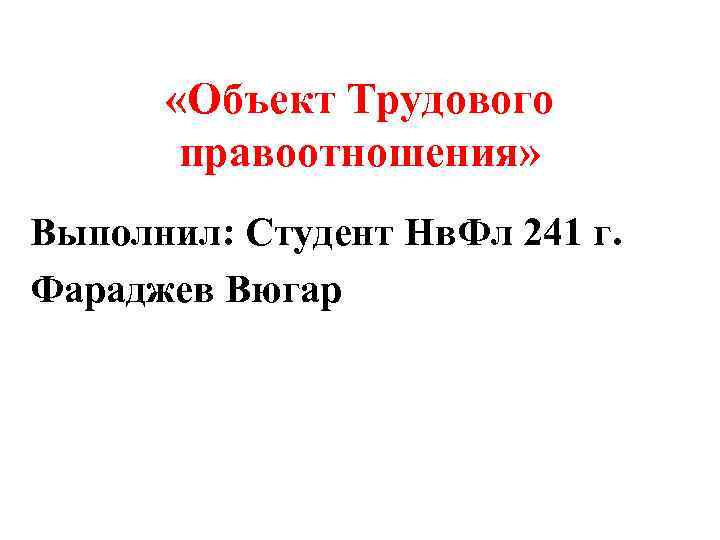 «Объект Трудового правоотношения» Выполнил: Студент Нв. Фл 241 г. Фараджев Вюгар 