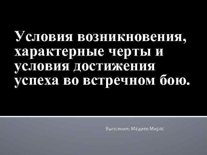 Условия возникновения, характерные черты и условия достижения успеха во встречном бою. Выполнил: Мадиев Мирас