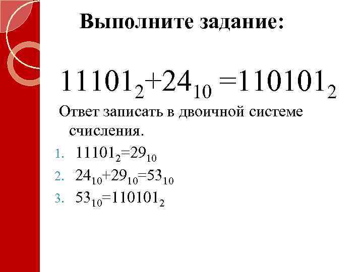 Выполните задание: 111012+2410 =1101012 Ответ записать в двоичной системе счисления. 1. 111012=2910 2. 2410+2910=5310