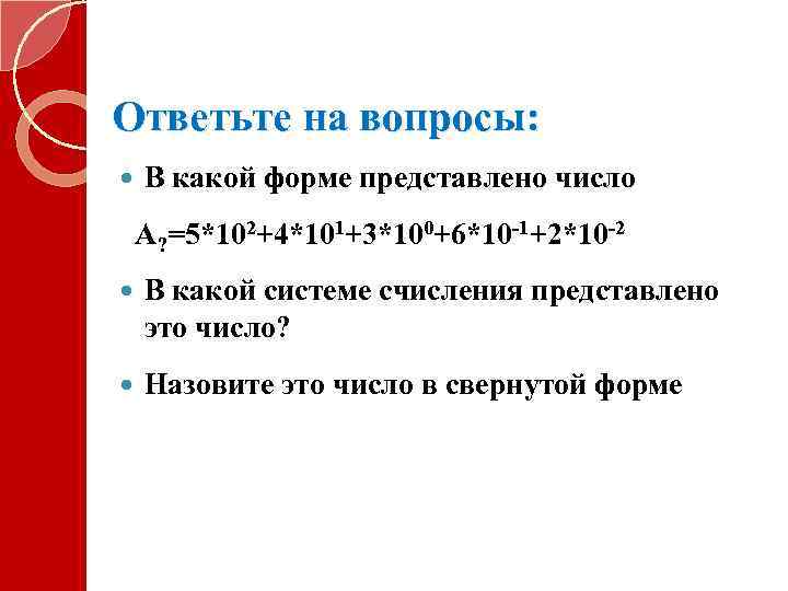 Ответьте на вопросы: В какой форме представлено число A? =5*102+4*101+3*100+6*10 -1+2*10 -2 В какой