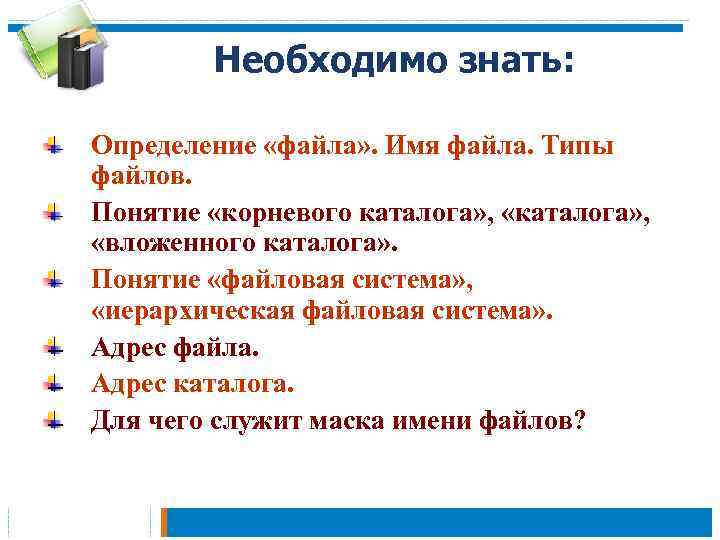 Необходимо знать: Определение «файла» . Имя файла. Типы файлов. Понятие «корневого каталога» , «вложенного