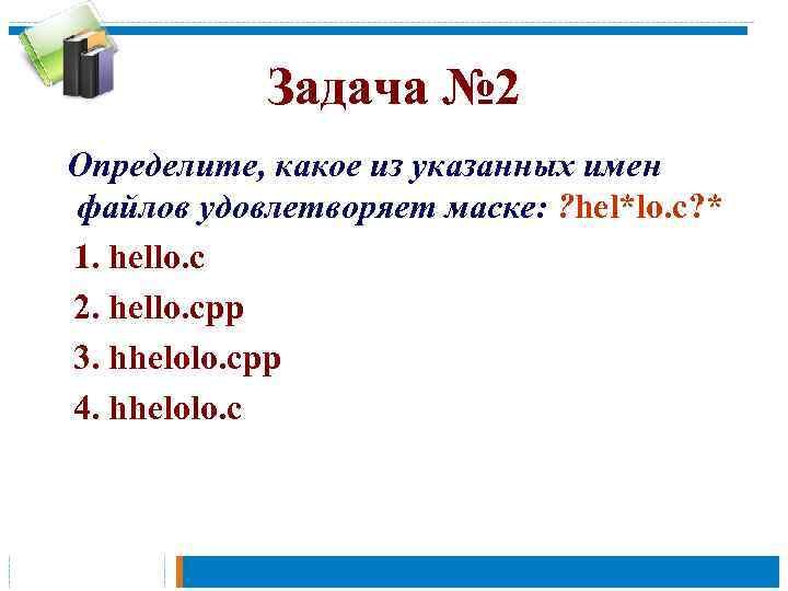 Задача № 2 Определите, какое из указанных имен файлов удовлетворяет маске: ? hel*lo. c?