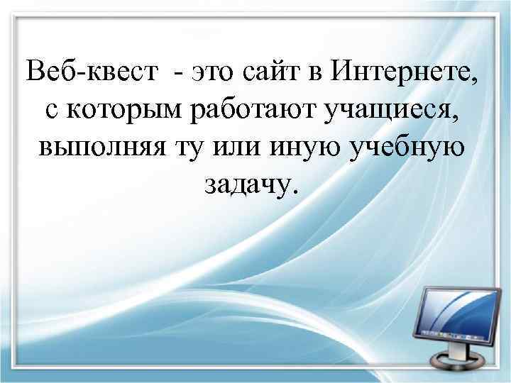 Веб-квест - это сайт в Интернете, с которым работают учащиеся, выполняя ту или иную