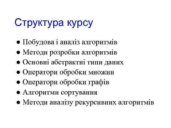 Структура курсу Побудова і аналіз алгоритмів l Методи розробки алгоритмів l Основні абстрактні типи