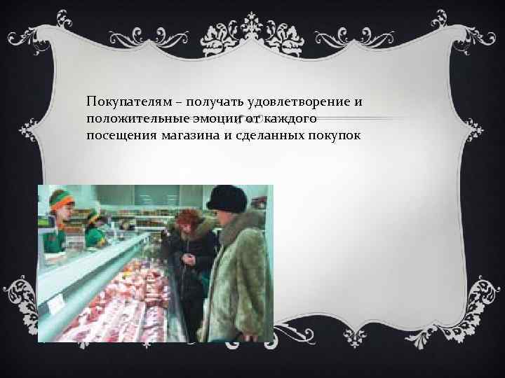 Покупателям – получать удовлетворение и положительные эмоции от каждого посещения магазина и сделанных покупок