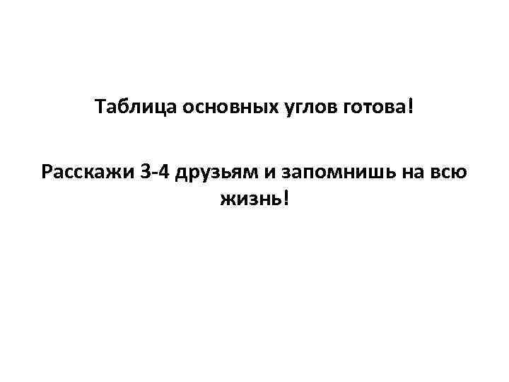 Таблица основных углов готова! Расскажи 3 -4 друзьям и запомнишь на всю жизнь! 