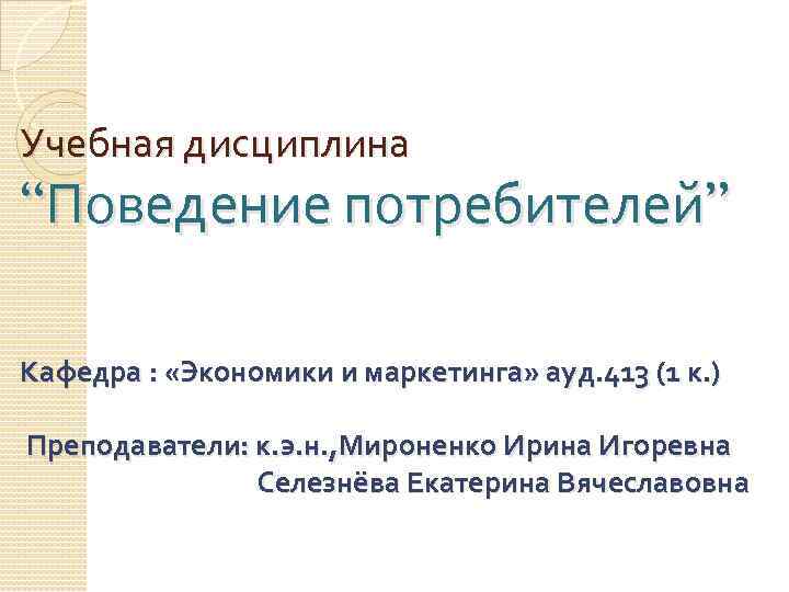 Учебная дисциплина “Поведение потребителей” Кафедра : «Экономики и маркетинга» ауд. 413 (1 к. )