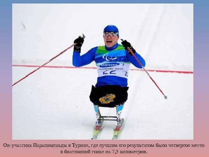 Он-участник Паралимпиады в Турине, где лучшим его результатом было четвертое место в биатлонной гонке