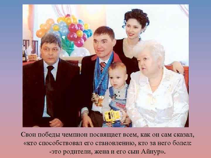 Свои победы чемпион посвящает всем, как он сам сказал, «кто способствовал его становлению, кто