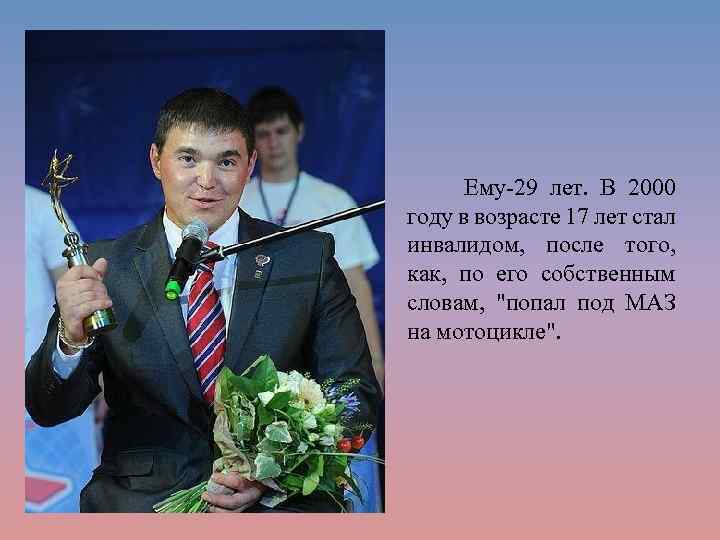 Ему-29 лет. В 2000 году в возрасте 17 лет стал инвалидом, после того, как,