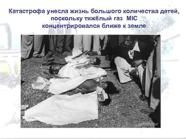 Катастрофа унесла жизнь большого количества детей, поскольку тяжёлый газ MIC концентрировался ближе к земле