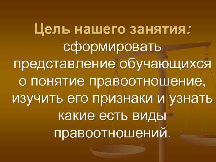 Цель нашего занятия: сформировать представление обучающихся о понятие правоотношение, изучить его признаки и узнать