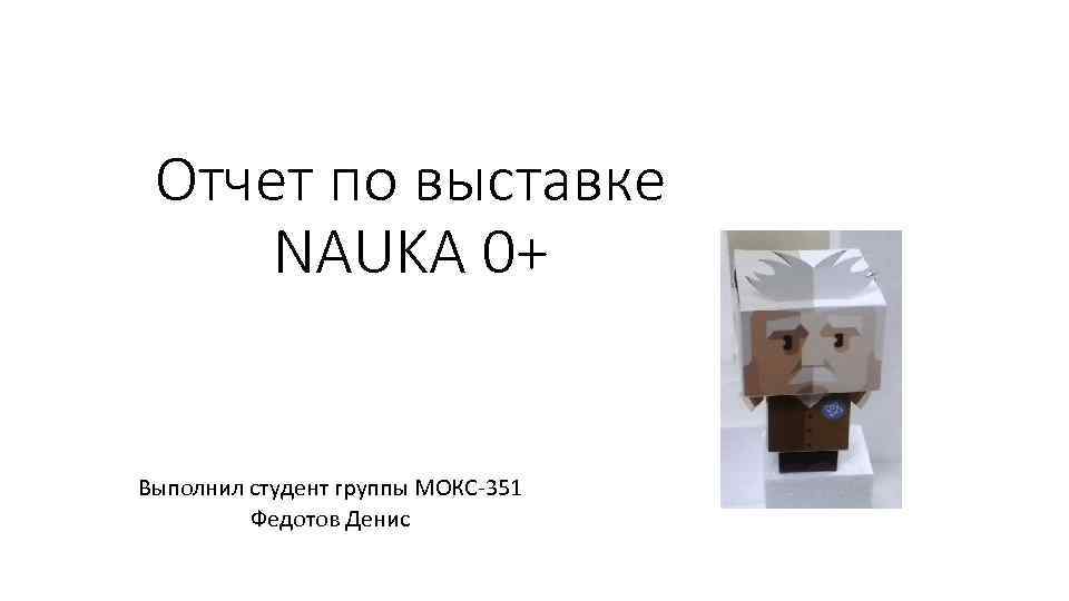 Отчет по выставке NAUKA 0+ Выполнил студент группы МОКС-351 Федотов Денис 
