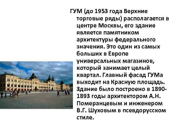 ГУМ (до 1953 года Верхние торговые ряды) располагается в центре Москвы, его здание является