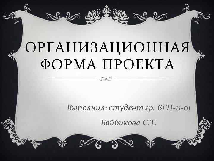 ОРГАНИЗАЦИОННАЯ ФОРМА ПРОЕКТА Выполнил: студент гр. БГП-11 -01 Байбикова С. Т. 