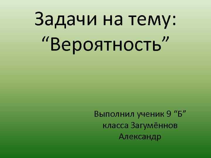 Задачи на тему: “Вероятность” Выполнил ученик 9 “Б” класса Загумённов Александр 