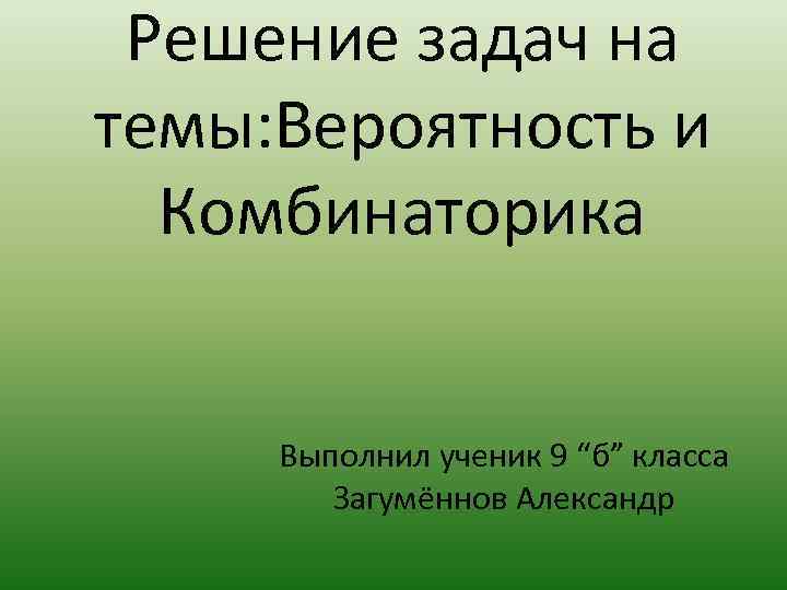 Решение задач на темы: Вероятность и Комбинаторика Выполнил ученик 9 “б” класса Загумённов Александр