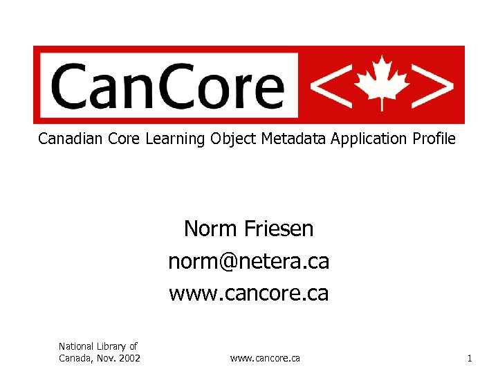Canadian Core Learning Object Metadata Application Profile Norm Friesen norm@netera. ca www. cancore. ca