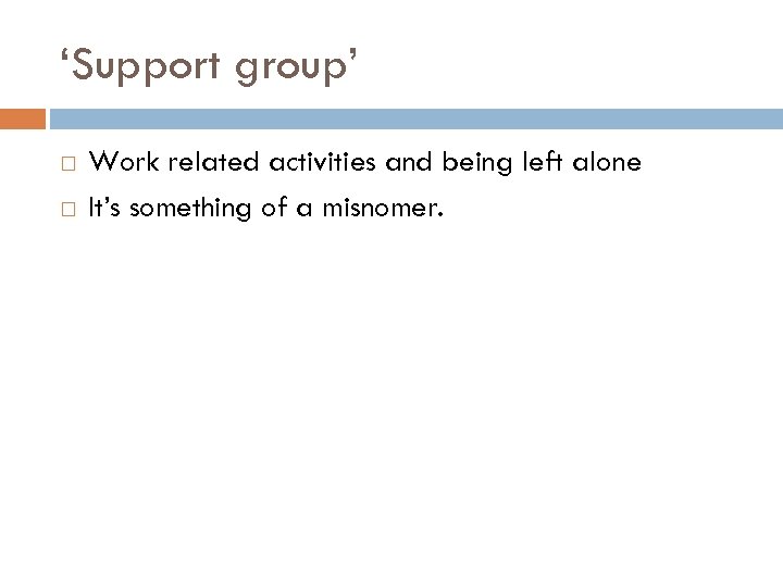 ‘Support group’ Work related activities and being left alone It’s something of a misnomer.