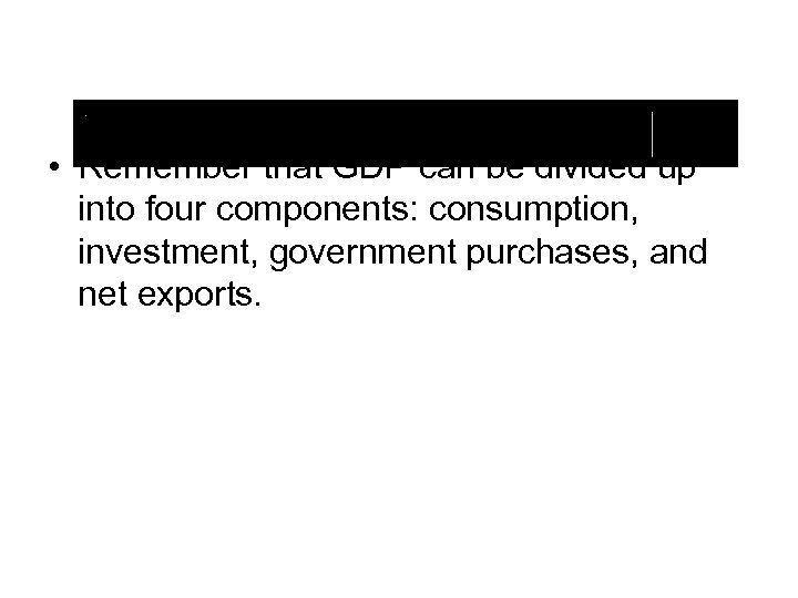  • Remember that GDP can be divided up into four components: consumption, investment,