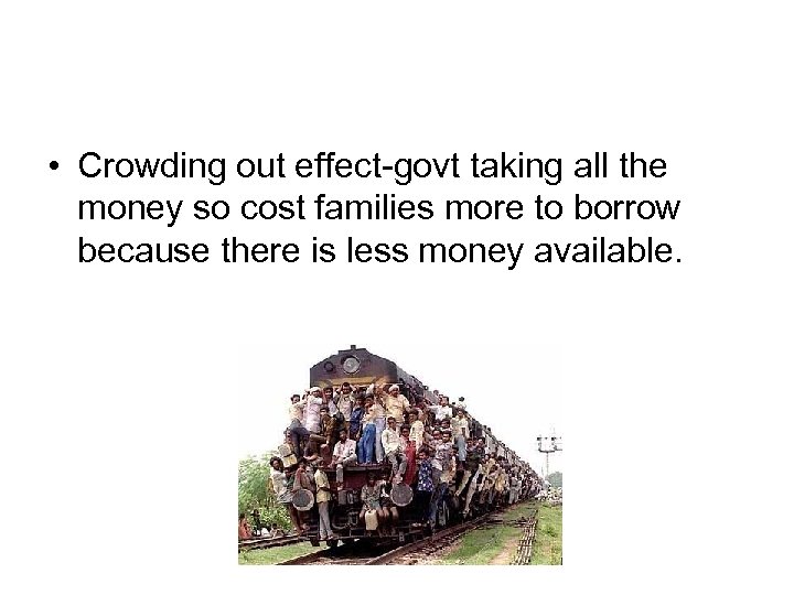  • Crowding out effect-govt taking all the money so cost families more to