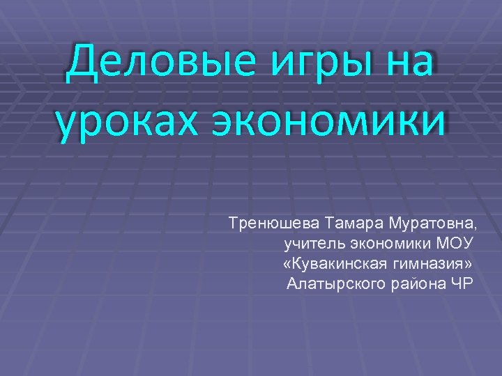 Деловые игры на уроках экономики Тренюшева Тамара Муратовна, учитель экономики МОУ «Кувакинская гимназия» Алатырского