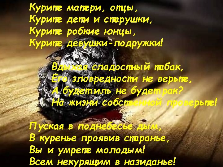 Курите матери, отцы, дети и старушки, робкие юнцы, девушки-подружки! Вдыхая сладостный табак, Его зловредности