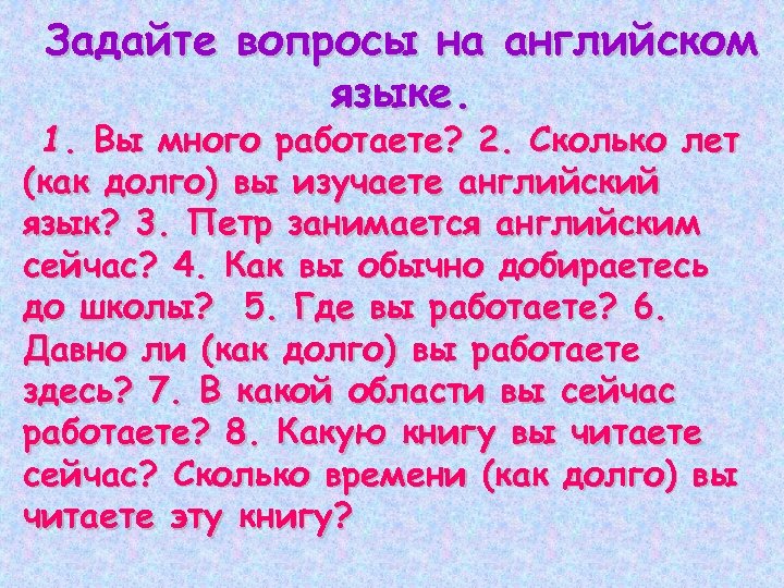 Задайте вопросы на английском языке. 1. Вы много работаете? 2. Сколько лет (как долго)