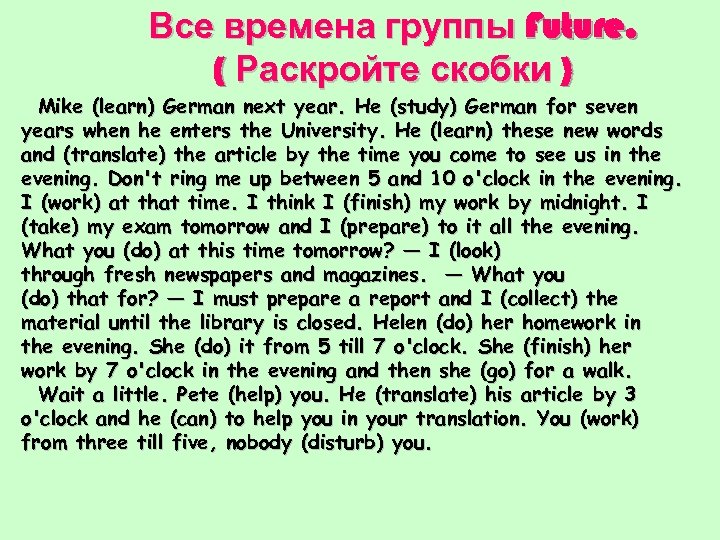 Все времена группы Future. ( Раскройте скобки ) Mike (learn) German next year. He