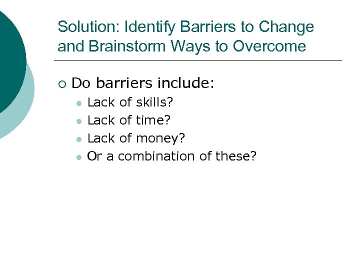 Solution: Identify Barriers to Change and Brainstorm Ways to Overcome ¡ Do barriers include: