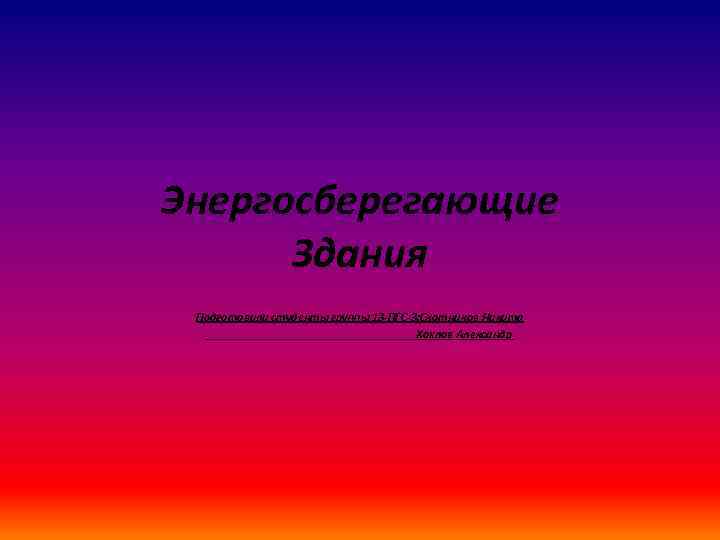 Энергосберегающие Здания Подготовили студенты группы 13 -ПГС-3: Скотников Никита Хохлов Александр 