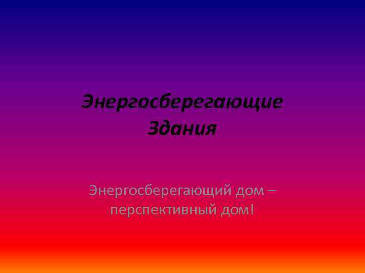 Энергосберегающие Здания Энергосберегающий дом – перспективный дом! 