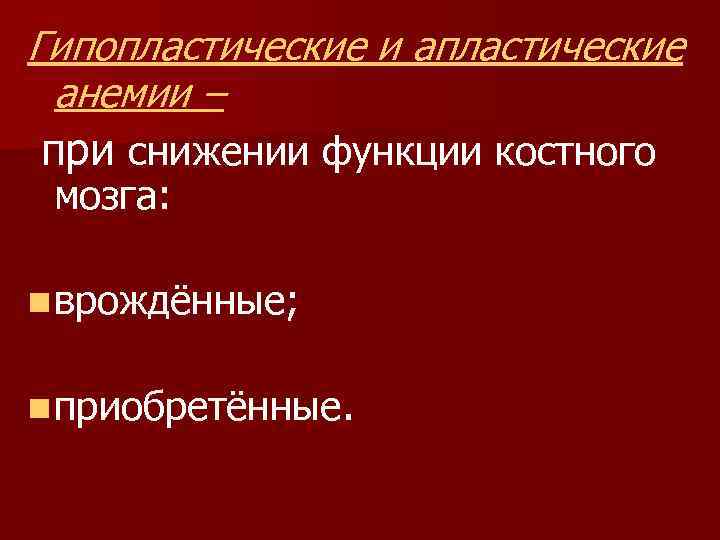 Гипопластические и апластические анемии – при снижении функции костного мозга: n врождённые; n приобретённые.
