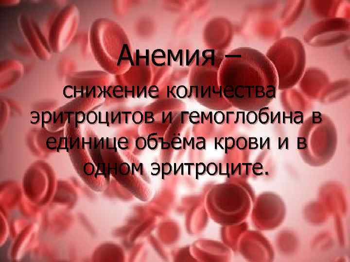Анемия – снижение количества эритроцитов и гемоглобина в единице объёма крови и в одном