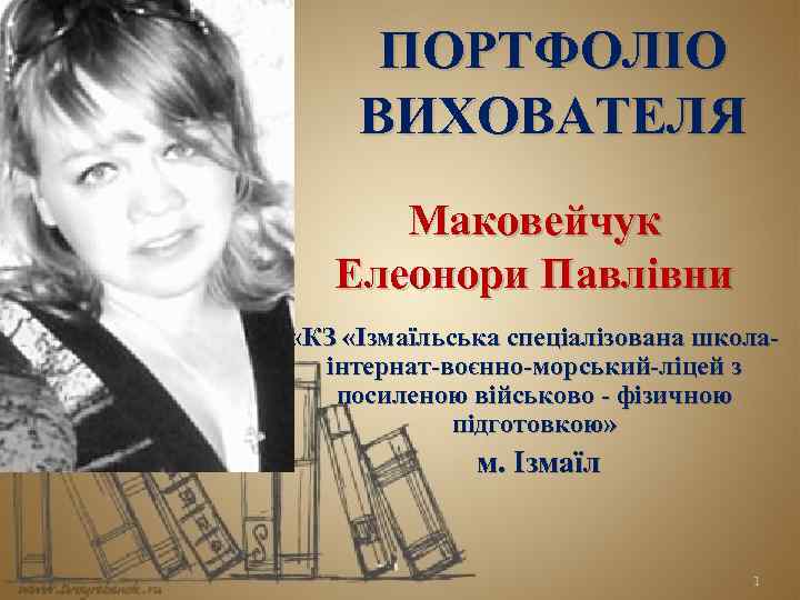 ПОРТФОЛІО ВИХОВАТЕЛЯ Маковейчук Елеонори Павлівни «КЗ «Ізмаїльська спеціалізована школаінтернат-воєнно-морський-ліцей з посиленою військово - фізичною