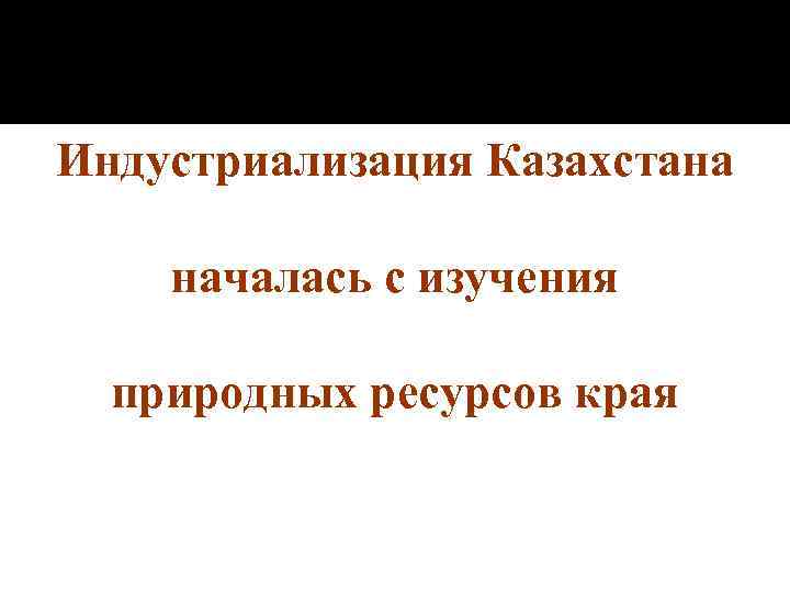 Индустриализация Казахстана началась с изучения природных ресурсов края 