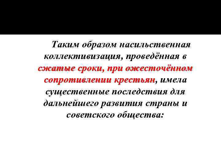 Таким образом насильственная коллективизация, проведённая в сжатые сроки, при ожесточённом сопротивлении крестьян, имела крестьян