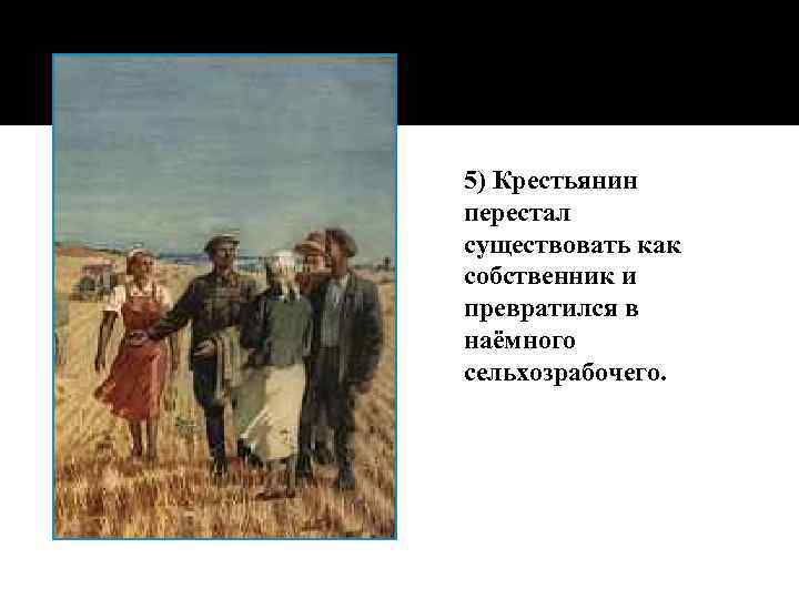 5) Крестьянин перестал существовать как собственник и превратился в наёмного сельхозрабочего. 