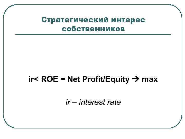 Стратегический интерес собственников ir< ROE = Net Profit/Equity max ir – interest rate 