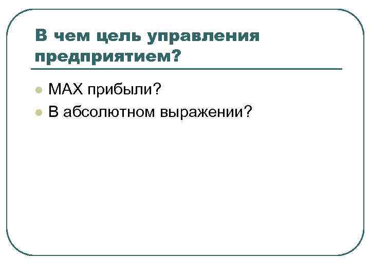 В чем цель управления предприятием? l l МАХ прибыли? В абсолютном выражении? 